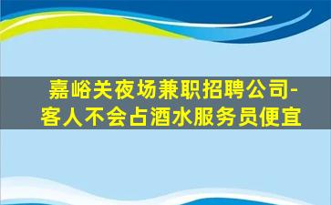 嘉峪关夜场兼职招聘公司-客人不会占酒水服务员便宜